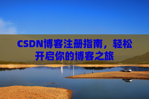 CSDN博客注册指南,轻松开启你的博客之旅 CSDN博客注册指南,轻松开启你的博客之旅
